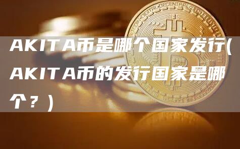 AKITA币是哪个国家发行 - AKITA币的发行国家是哪个？